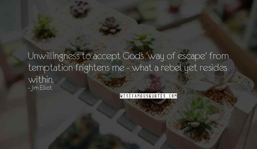 Jim Elliot Quotes: Unwillingness to accept God's 'way of escape' from temptation frightens me - what a rebel yet resides within.