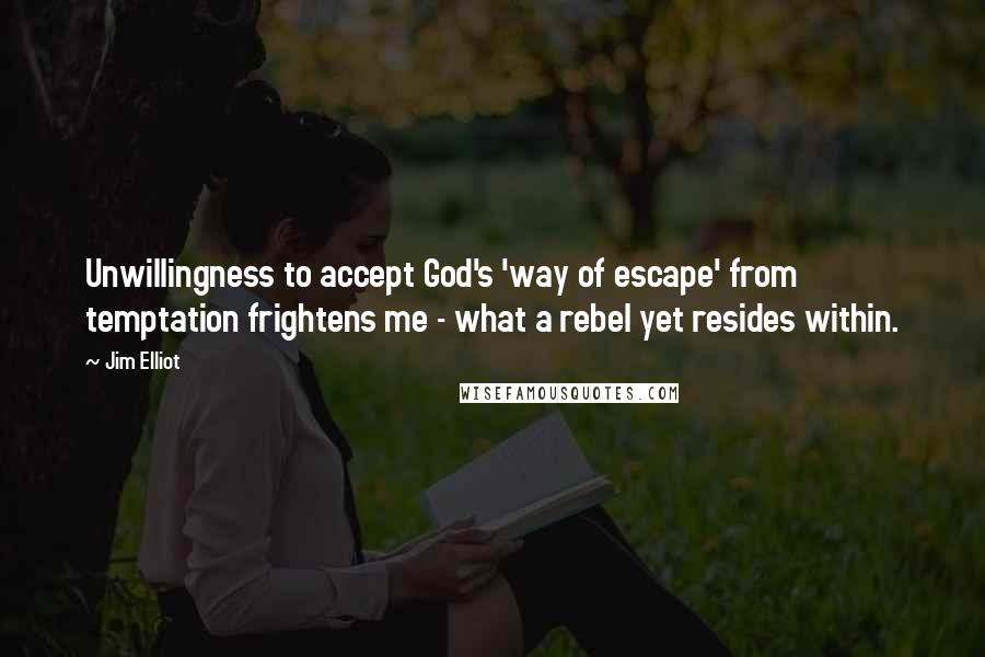 Jim Elliot Quotes: Unwillingness to accept God's 'way of escape' from temptation frightens me - what a rebel yet resides within.