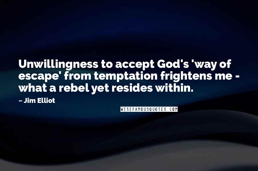 Jim Elliot Quotes: Unwillingness to accept God's 'way of escape' from temptation frightens me - what a rebel yet resides within.