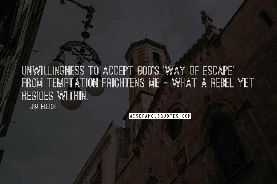 Jim Elliot Quotes: Unwillingness to accept God's 'way of escape' from temptation frightens me - what a rebel yet resides within.