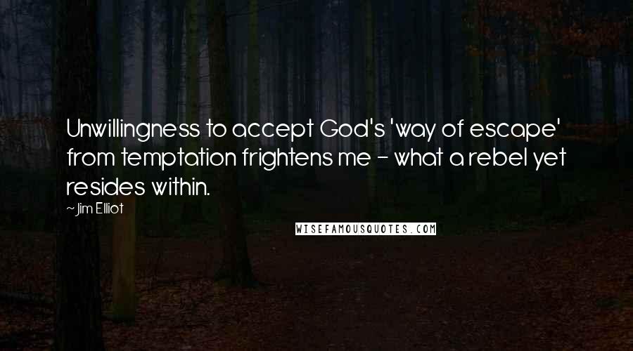 Jim Elliot Quotes: Unwillingness to accept God's 'way of escape' from temptation frightens me - what a rebel yet resides within.