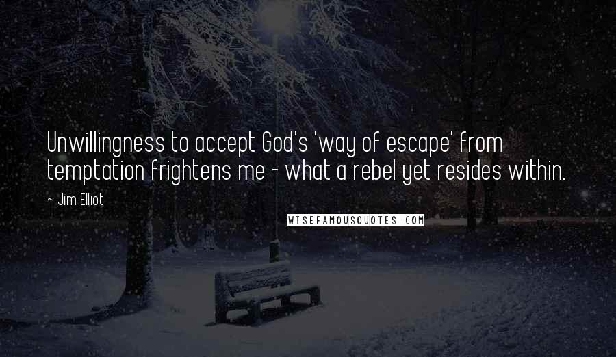 Jim Elliot Quotes: Unwillingness to accept God's 'way of escape' from temptation frightens me - what a rebel yet resides within.