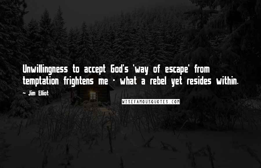 Jim Elliot Quotes: Unwillingness to accept God's 'way of escape' from temptation frightens me - what a rebel yet resides within.