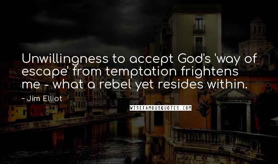 Jim Elliot Quotes: Unwillingness to accept God's 'way of escape' from temptation frightens me - what a rebel yet resides within.