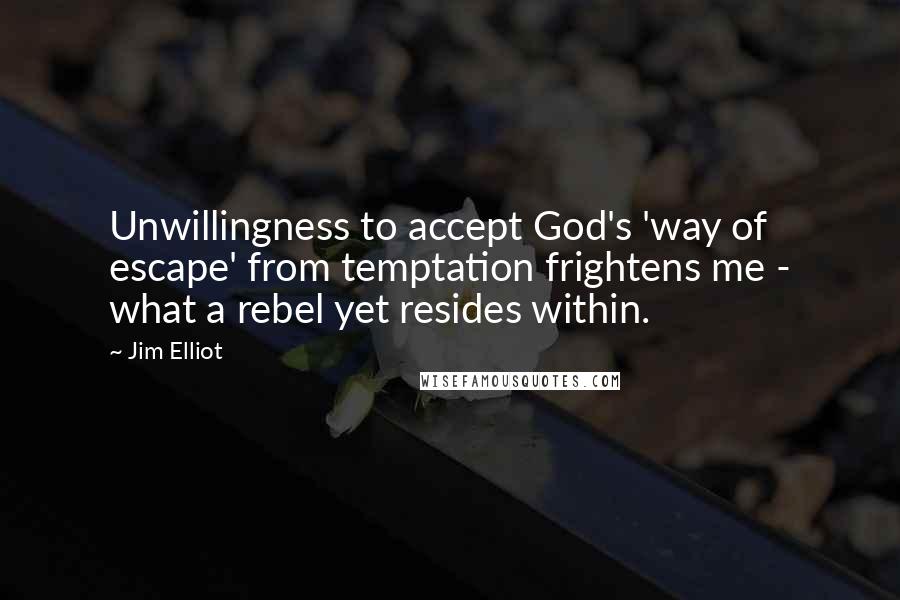 Jim Elliot Quotes: Unwillingness to accept God's 'way of escape' from temptation frightens me - what a rebel yet resides within.