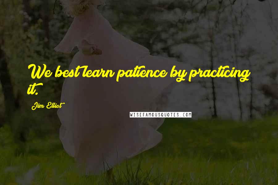 Jim Elliot Quotes: We best learn patience by practicing it.