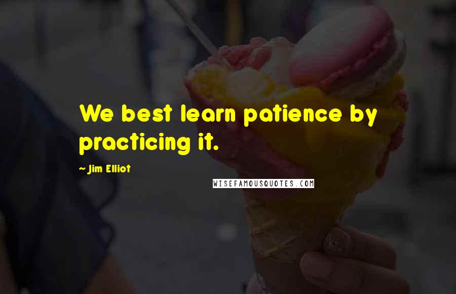Jim Elliot Quotes: We best learn patience by practicing it.