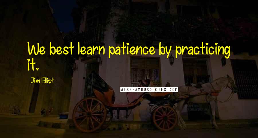 Jim Elliot Quotes: We best learn patience by practicing it.