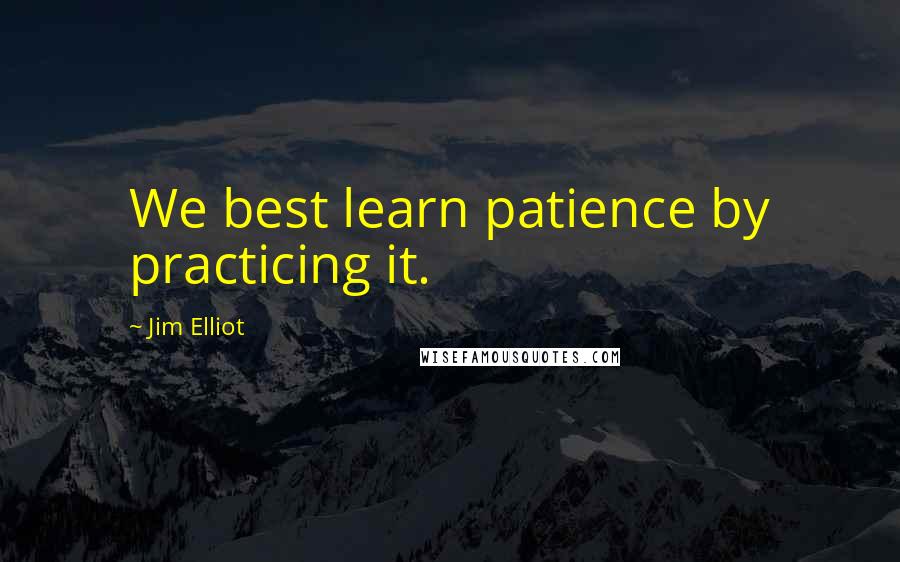 Jim Elliot Quotes: We best learn patience by practicing it.