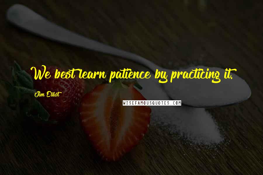 Jim Elliot Quotes: We best learn patience by practicing it.