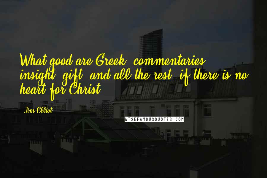 Jim Elliot Quotes: What good are Greek, commentaries, insight, gift, and all the rest, if there is no heart for Christ?