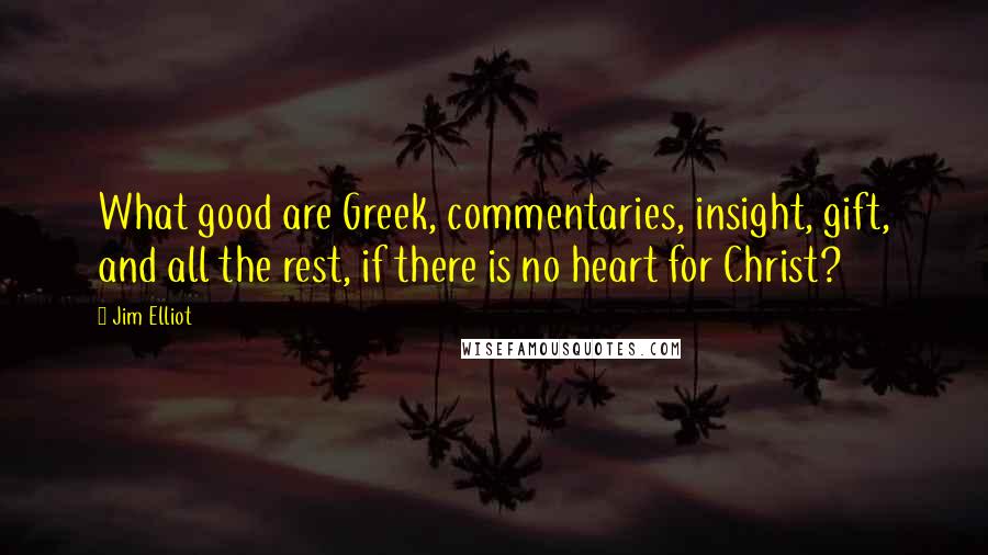 Jim Elliot Quotes: What good are Greek, commentaries, insight, gift, and all the rest, if there is no heart for Christ?