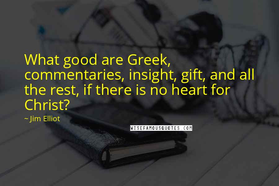 Jim Elliot Quotes: What good are Greek, commentaries, insight, gift, and all the rest, if there is no heart for Christ?