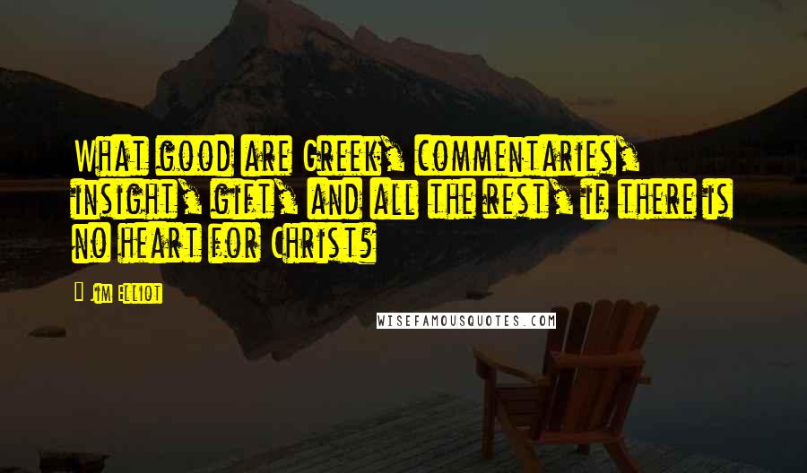 Jim Elliot Quotes: What good are Greek, commentaries, insight, gift, and all the rest, if there is no heart for Christ?