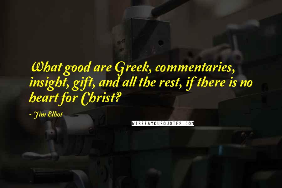 Jim Elliot Quotes: What good are Greek, commentaries, insight, gift, and all the rest, if there is no heart for Christ?