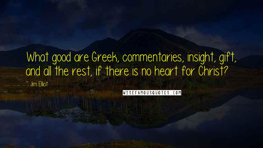 Jim Elliot Quotes: What good are Greek, commentaries, insight, gift, and all the rest, if there is no heart for Christ?