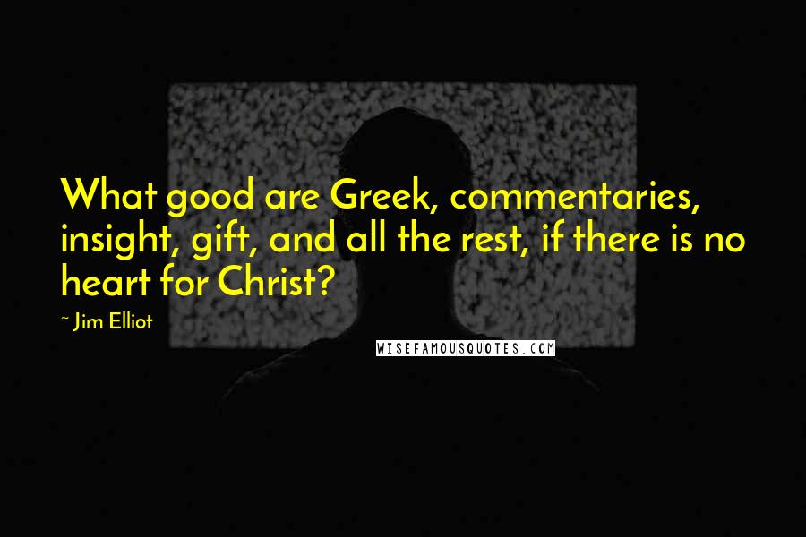 Jim Elliot Quotes: What good are Greek, commentaries, insight, gift, and all the rest, if there is no heart for Christ?