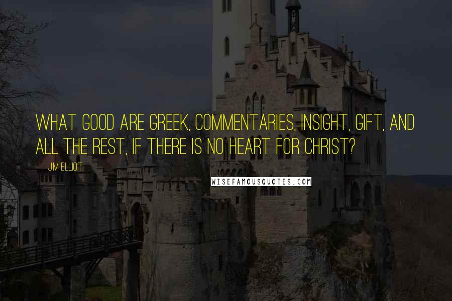 Jim Elliot Quotes: What good are Greek, commentaries, insight, gift, and all the rest, if there is no heart for Christ?