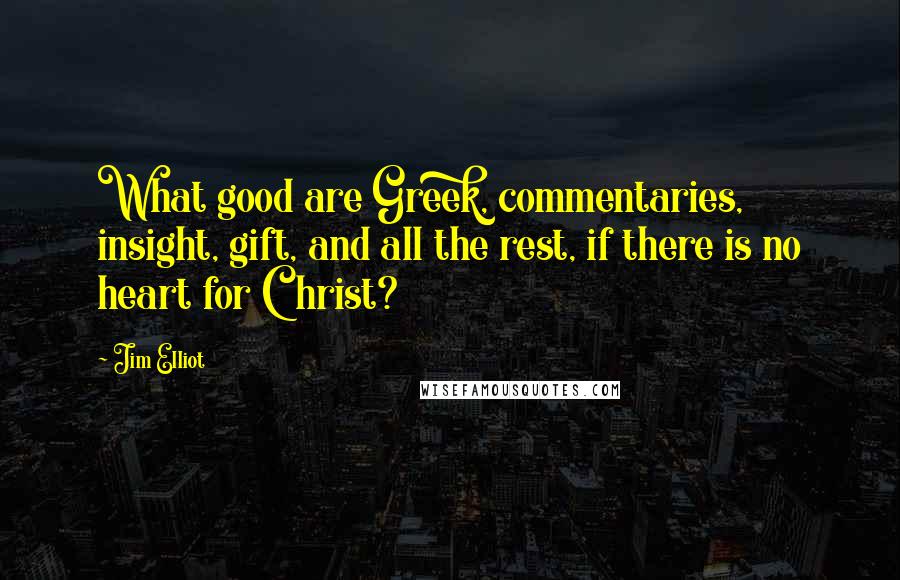 Jim Elliot Quotes: What good are Greek, commentaries, insight, gift, and all the rest, if there is no heart for Christ?