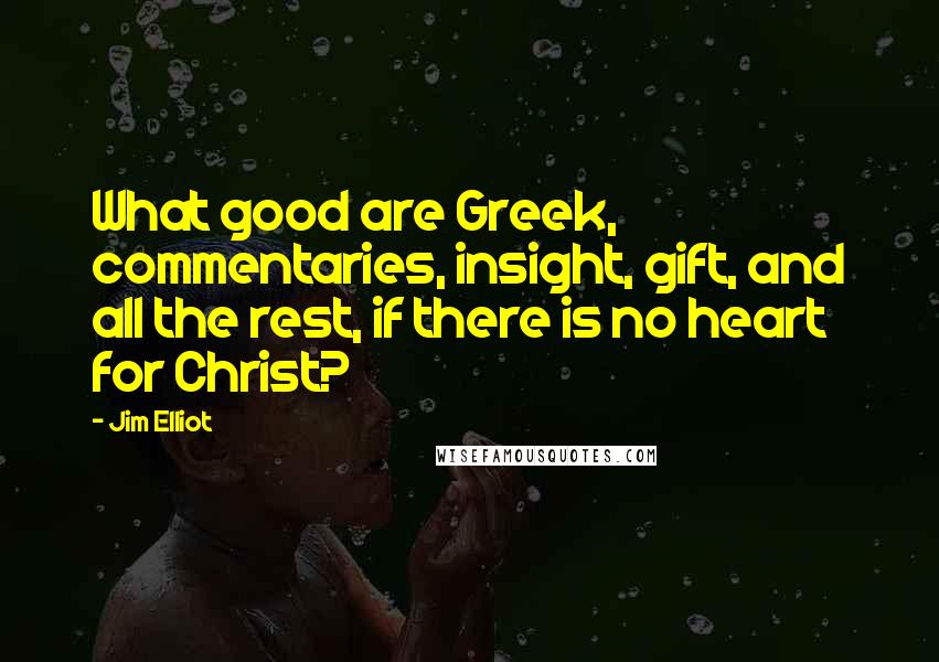 Jim Elliot Quotes: What good are Greek, commentaries, insight, gift, and all the rest, if there is no heart for Christ?