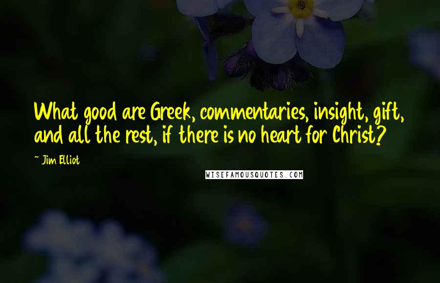Jim Elliot Quotes: What good are Greek, commentaries, insight, gift, and all the rest, if there is no heart for Christ?