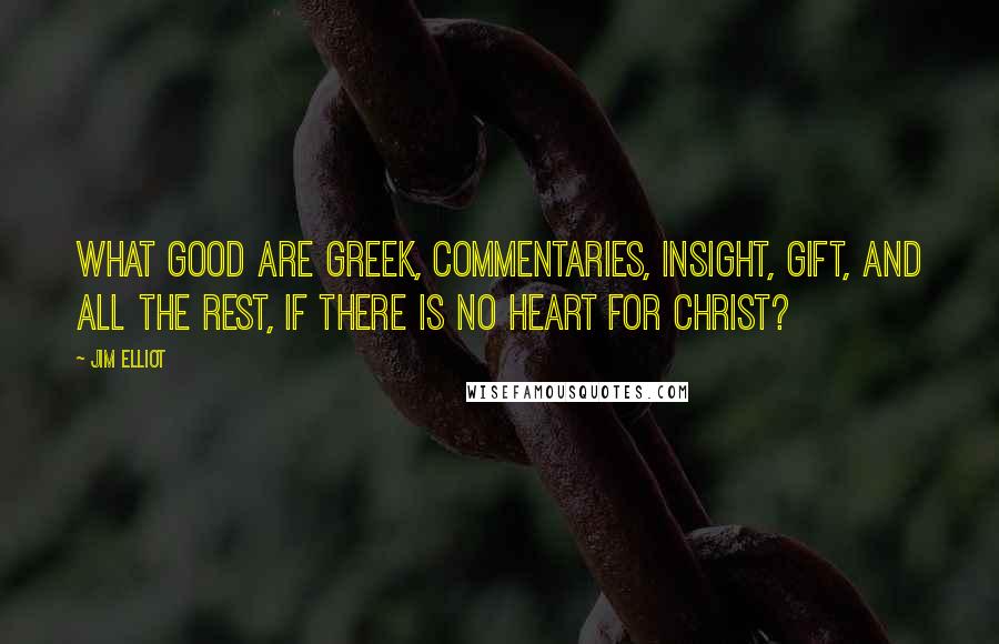 Jim Elliot Quotes: What good are Greek, commentaries, insight, gift, and all the rest, if there is no heart for Christ?