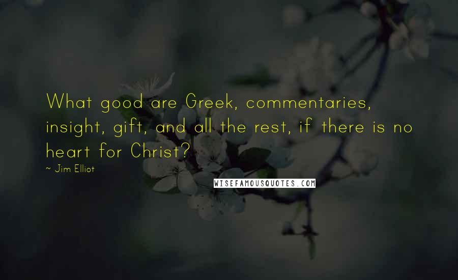 Jim Elliot Quotes: What good are Greek, commentaries, insight, gift, and all the rest, if there is no heart for Christ?