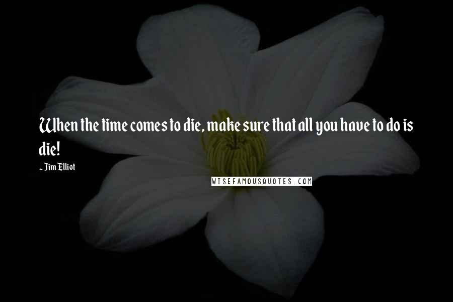 Jim Elliot Quotes: When the time comes to die, make sure that all you have to do is die!