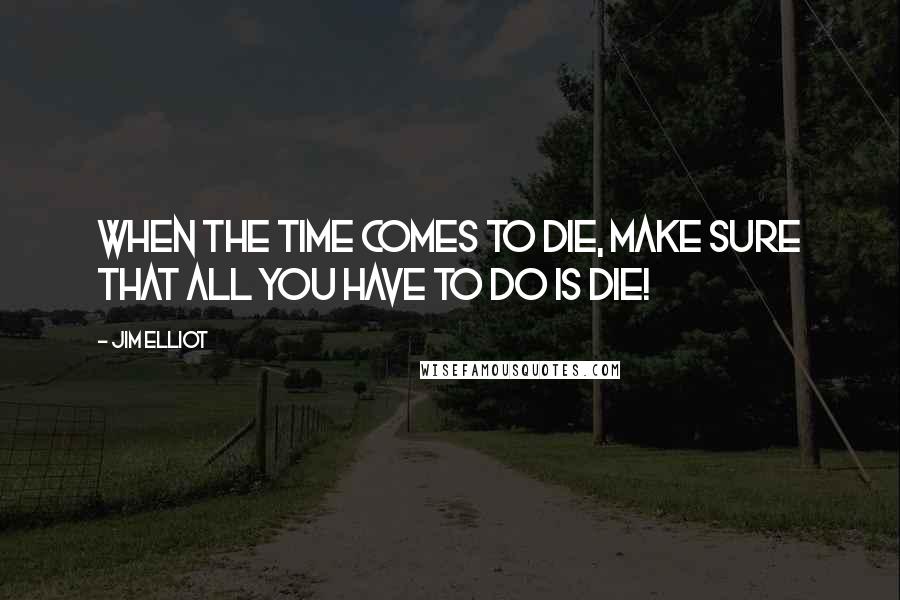 Jim Elliot Quotes: When the time comes to die, make sure that all you have to do is die!