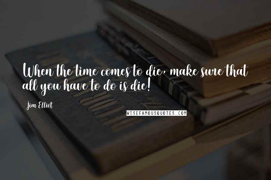 Jim Elliot Quotes: When the time comes to die, make sure that all you have to do is die!