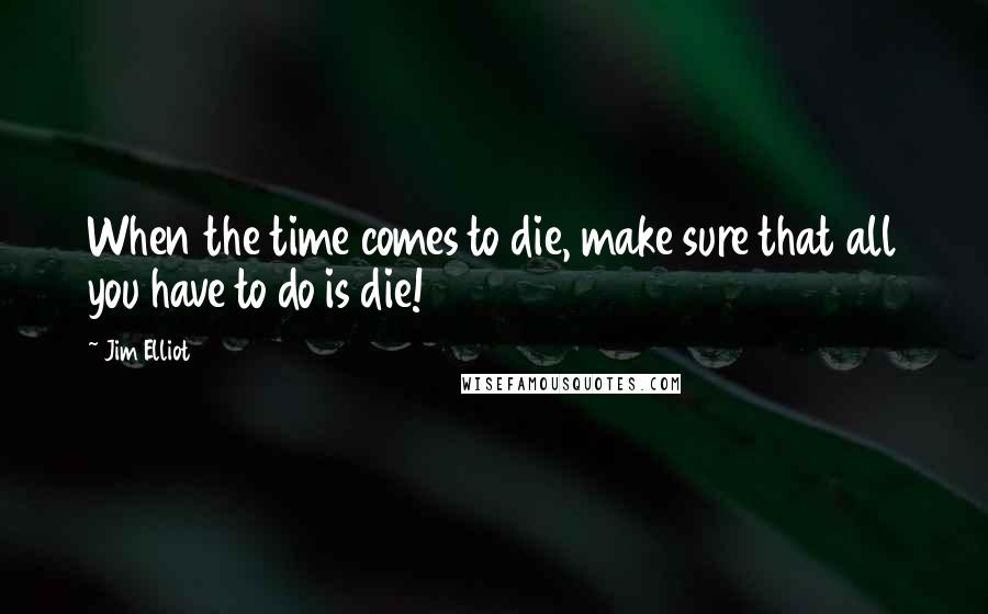 Jim Elliot Quotes: When the time comes to die, make sure that all you have to do is die!