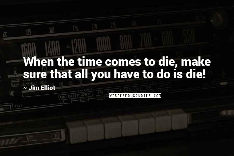 Jim Elliot Quotes: When the time comes to die, make sure that all you have to do is die!