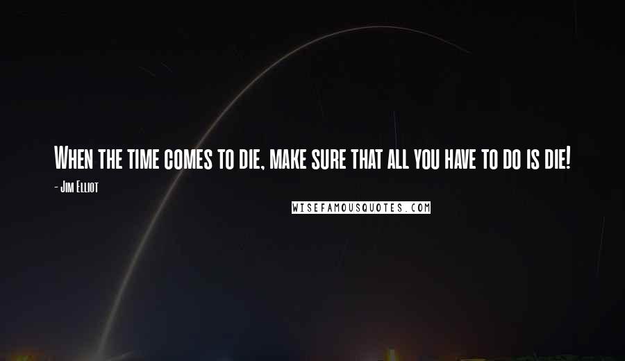 Jim Elliot Quotes: When the time comes to die, make sure that all you have to do is die!