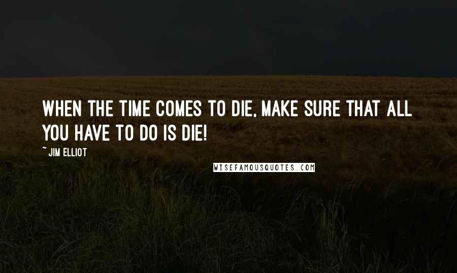 Jim Elliot Quotes: When the time comes to die, make sure that all you have to do is die!