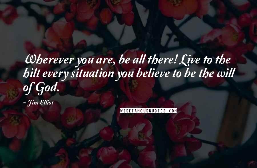 Jim Elliot Quotes: Wherever you are, be all there! Live to the hilt every situation you believe to be the will of God.