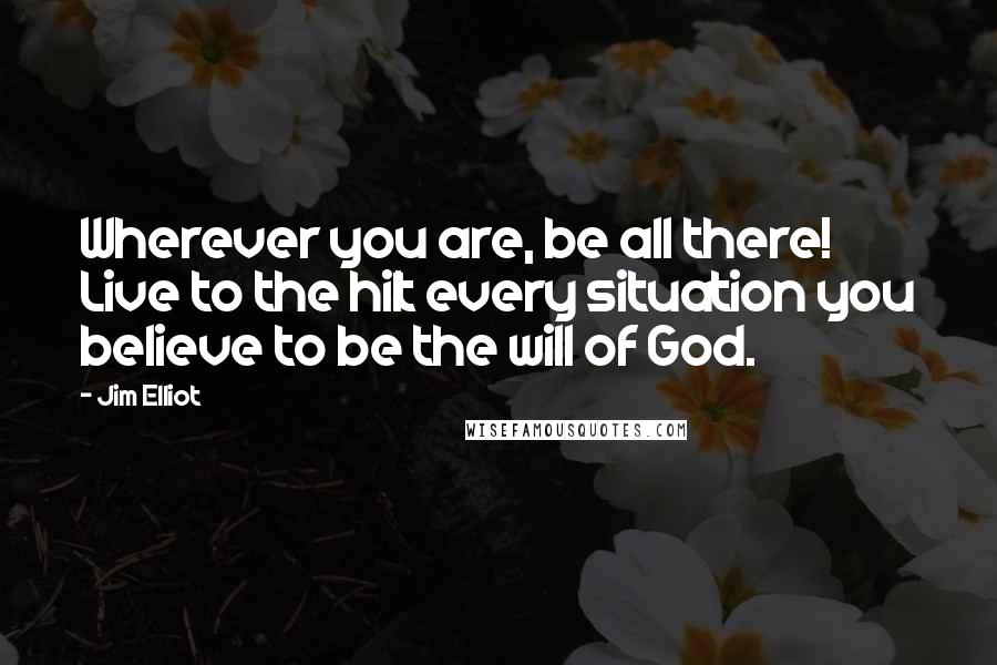 Jim Elliot Quotes: Wherever you are, be all there! Live to the hilt every situation you believe to be the will of God.