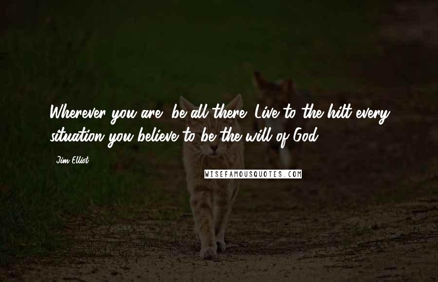 Jim Elliot Quotes: Wherever you are, be all there! Live to the hilt every situation you believe to be the will of God.