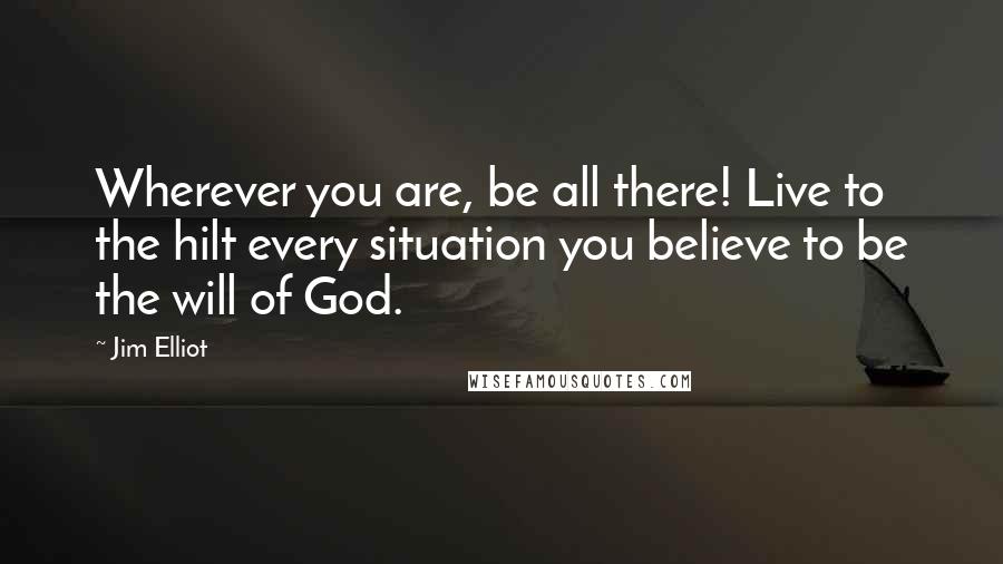 Jim Elliot Quotes: Wherever you are, be all there! Live to the hilt every situation you believe to be the will of God.