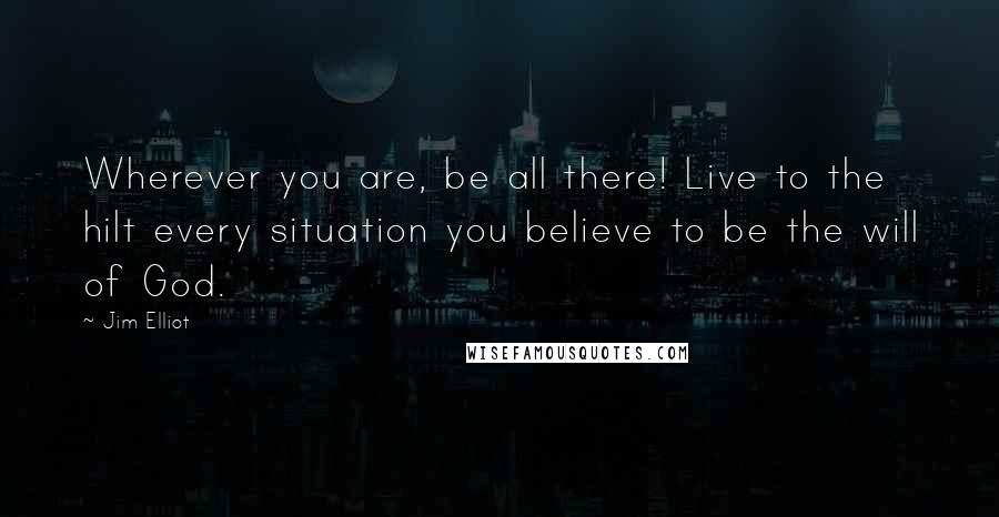 Jim Elliot Quotes: Wherever you are, be all there! Live to the hilt every situation you believe to be the will of God.