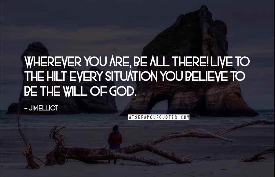 Jim Elliot Quotes: Wherever you are, be all there! Live to the hilt every situation you believe to be the will of God.