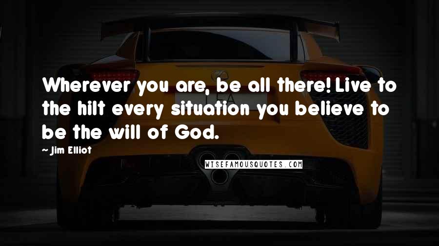 Jim Elliot Quotes: Wherever you are, be all there! Live to the hilt every situation you believe to be the will of God.