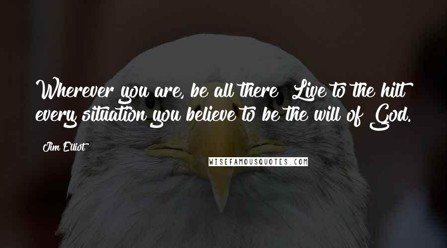 Jim Elliot Quotes: Wherever you are, be all there! Live to the hilt every situation you believe to be the will of God.