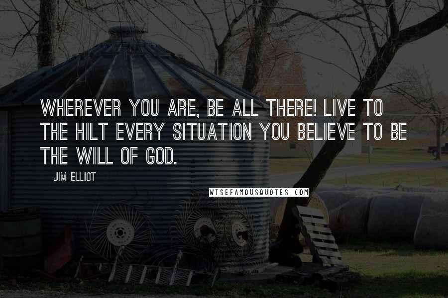 Jim Elliot Quotes: Wherever you are, be all there! Live to the hilt every situation you believe to be the will of God.