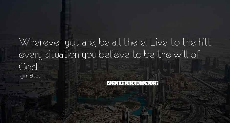 Jim Elliot Quotes: Wherever you are, be all there! Live to the hilt every situation you believe to be the will of God.