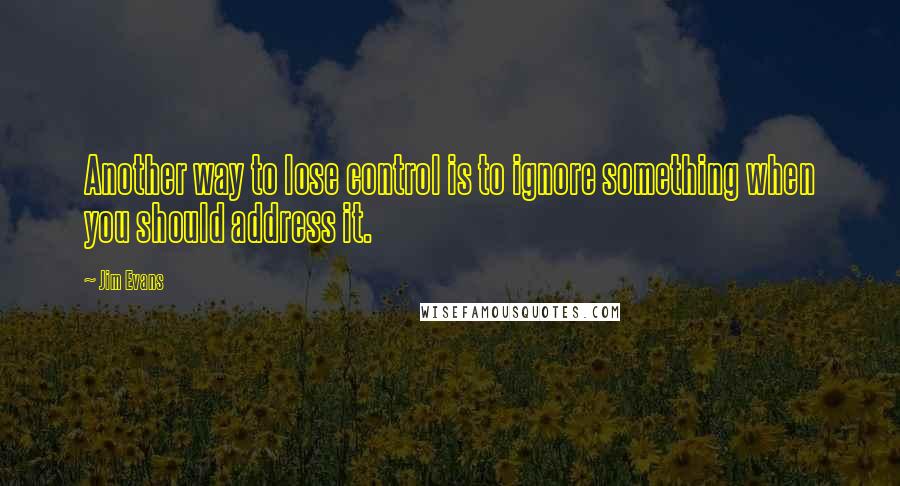 Jim Evans Quotes: Another way to lose control is to ignore something when you should address it.