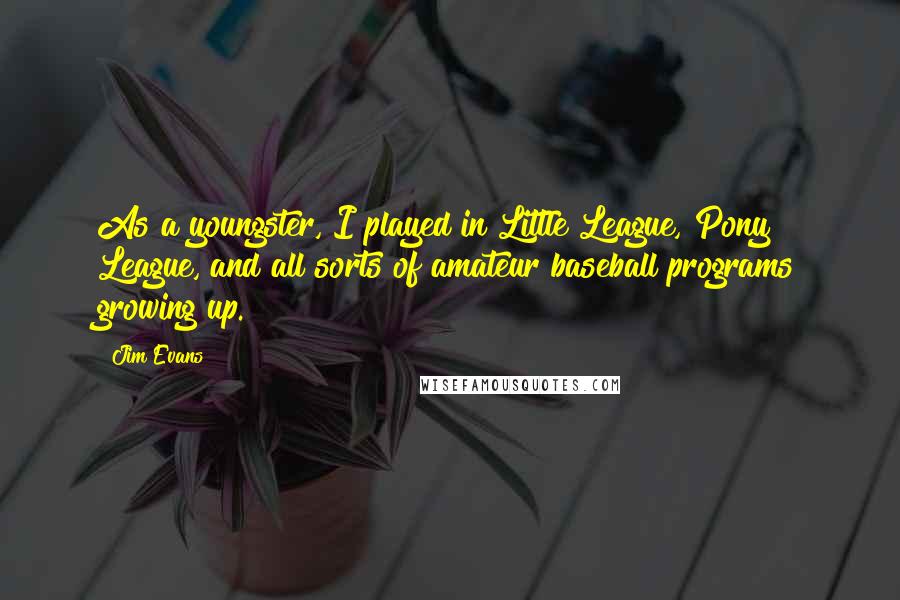 Jim Evans Quotes: As a youngster, I played in Little League, Pony League, and all sorts of amateur baseball programs growing up.