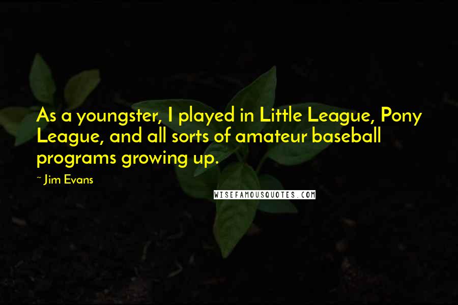 Jim Evans Quotes: As a youngster, I played in Little League, Pony League, and all sorts of amateur baseball programs growing up.