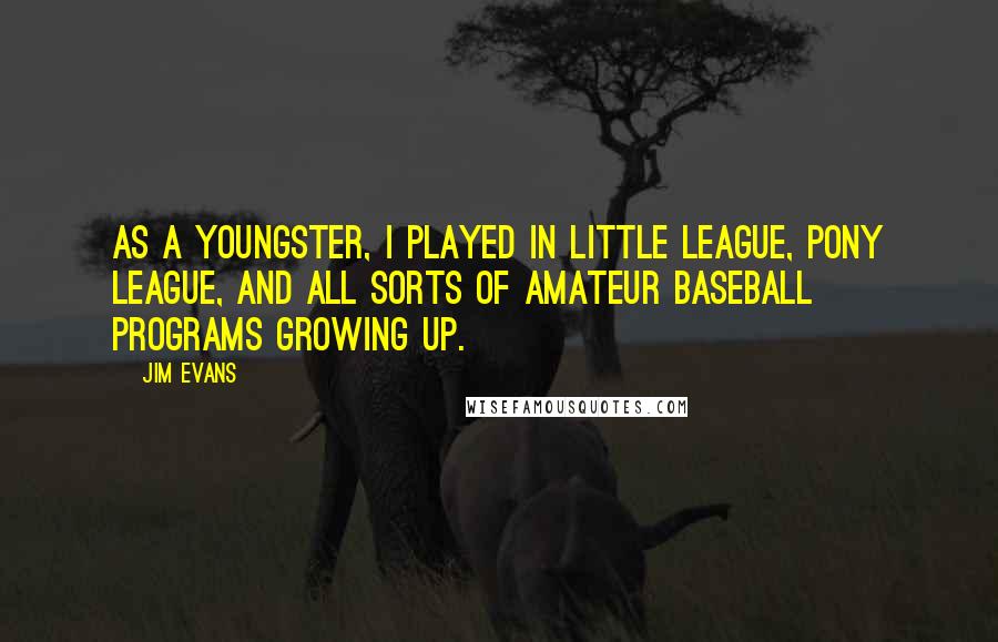 Jim Evans Quotes: As a youngster, I played in Little League, Pony League, and all sorts of amateur baseball programs growing up.