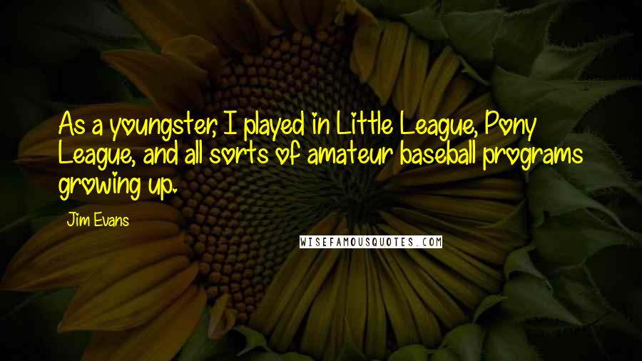 Jim Evans Quotes: As a youngster, I played in Little League, Pony League, and all sorts of amateur baseball programs growing up.