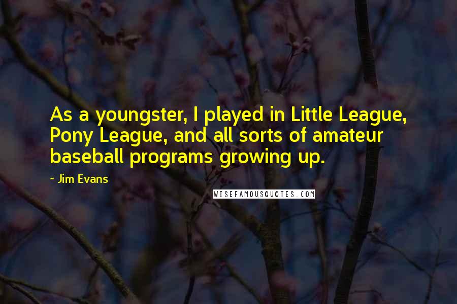 Jim Evans Quotes: As a youngster, I played in Little League, Pony League, and all sorts of amateur baseball programs growing up.